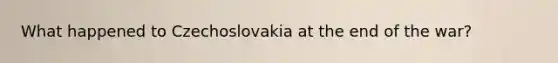 What happened to Czechoslovakia at the end of the war?