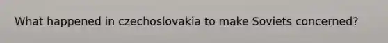 What happened in czechoslovakia to make Soviets concerned?