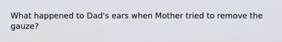 What happened to Dad's ears when Mother tried to remove the gauze?
