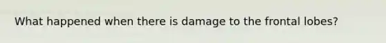 What happened when there is damage to the frontal lobes?