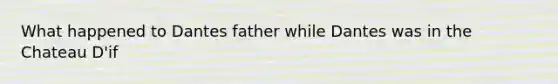 What happened to Dantes father while Dantes was in the Chateau D'if