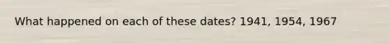 What happened on each of these dates? 1941, 1954, 1967