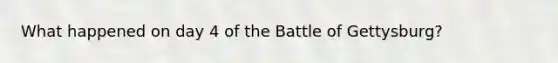 What happened on day 4 of the Battle of Gettysburg?