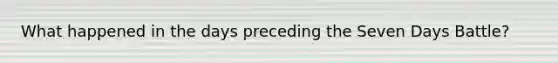 What happened in the days preceding the Seven Days Battle?