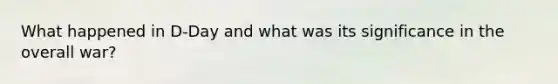 What happened in D-Day and what was its significance in the overall war?