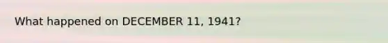 What happened on DECEMBER 11, 1941?