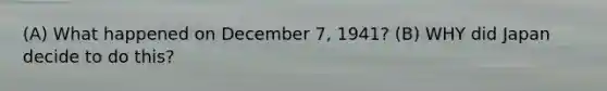 (A) What happened on December 7, 1941? (B) WHY did Japan decide to do this?