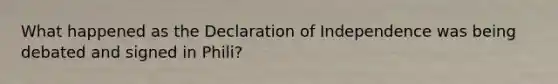 What happened as the Declaration of Independence was being debated and signed in Phili?