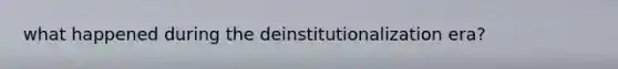 what happened during the deinstitutionalization era?