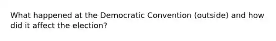 What happened at the Democratic Convention (outside) and how did it affect the election?