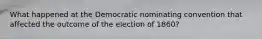 What happened at the Democratic nominating convention that affected the outcome of the election of 1860?