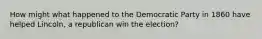 How might what happened to the Democratic Party in 1860 have helped Lincoln, a republican win the election?