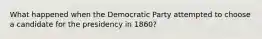 What happened when the Democratic Party attempted to choose a candidate for the presidency in 1860?