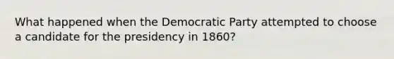 What happened when the Democratic Party attempted to choose a candidate for the presidency in 1860?