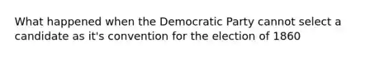 What happened when the Democratic Party cannot select a candidate as it's convention for the election of 1860