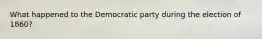 What happened to the Democratic party during the election of 1860?