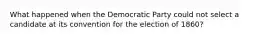 What happened when the Democratic Party could not select a candidate at its convention for the election of 1860?