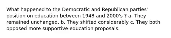 What happened to the Democratic and Republican parties' position on education between 1948 and 2000's ? a. They remained unchanged. b. They shifted considerably c. They both opposed more supportive education proposals.