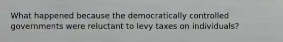 What happened because the democratically controlled governments were reluctant to levy taxes on individuals?