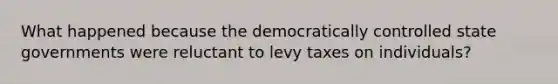 What happened because the democratically controlled state governments were reluctant to levy taxes on individuals?