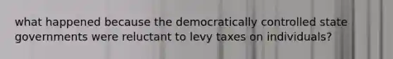 what happened because the democratically controlled state governments were reluctant to levy taxes on individuals?