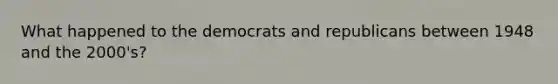 What happened to the democrats and republicans between 1948 and the 2000's?