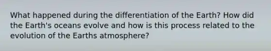 What happened during the differentiation of the Earth? How did the Earth's oceans evolve and how is this process related to the evolution of the Earths atmosphere?