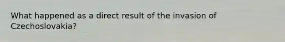 What happened as a direct result of the invasion of Czechoslovakia?