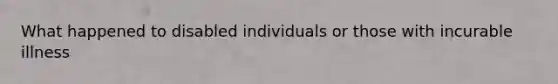 What happened to disabled individuals or those with incurable illness