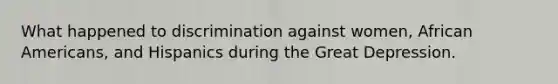 What happened to discrimination against women, African Americans, and Hispanics during the Great Depression.