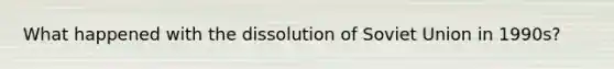 What happened with the dissolution of Soviet Union in 1990s?