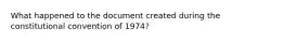 What happened to the document created during the constitutional convention of 1974?