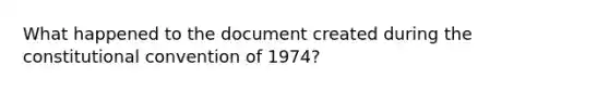 What happened to the document created during the constitutional convention of 1974?