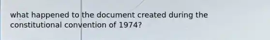 what happened to the document created during the constitutional convention of 1974?