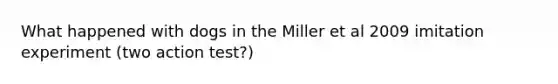 What happened with dogs in the Miller et al 2009 imitation experiment (two action test?)