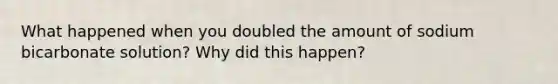 What happened when you doubled the amount of sodium bicarbonate solution? Why did this happen?