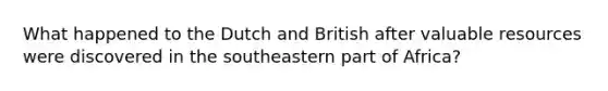 What happened to the Dutch and British after valuable resources were discovered in the southeastern part of Africa?