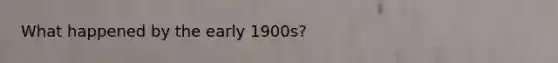 What happened by the early 1900s?