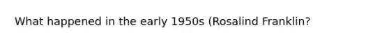 What happened in the early 1950s (Rosalind Franklin?