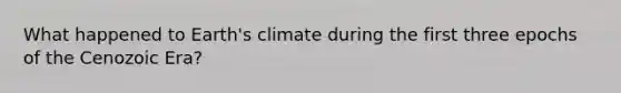 What happened to Earth's climate during the first three epochs of the Cenozoic Era?