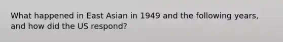 What happened in East Asian in 1949 and the following years, and how did the US respond?