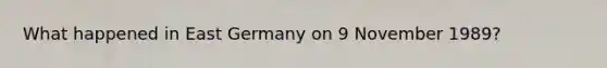 What happened in East Germany on 9 November 1989?