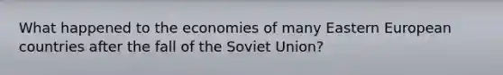 What happened to the economies of many Eastern European countries after the fall of the Soviet Union?