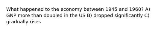 What happened to the economy between 1945 and 1960? A) GNP more than doubled in the US B) dropped significantly C) gradually rises