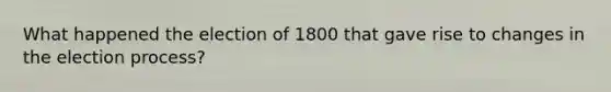 What happened the election of 1800 that gave rise to changes in the election process?