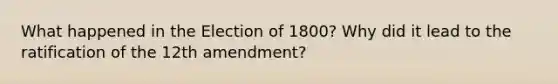 What happened in the Election of 1800? Why did it lead to the ratification of the 12th amendment?