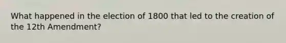 What happened in the election of 1800 that led to the creation of the 12th Amendment?