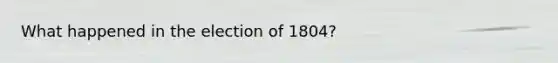 What happened in the election of 1804?