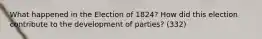 What happened in the Election of 1824? How did this election contribute to the development of parties? (332)