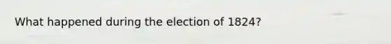 What happened during the election of 1824?